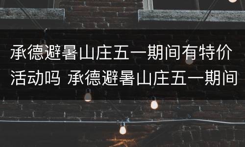 承德避暑山庄五一期间有特价活动吗 承德避暑山庄五一期间有特价活动吗现在