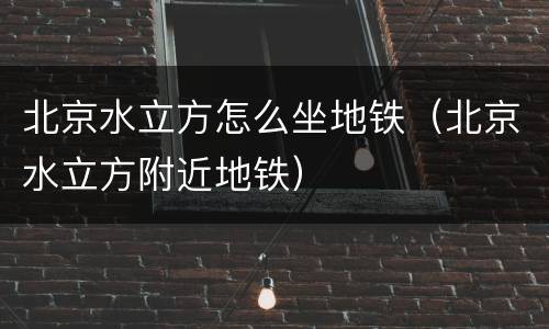 北京水立方怎么坐地铁（北京水立方附近地铁）