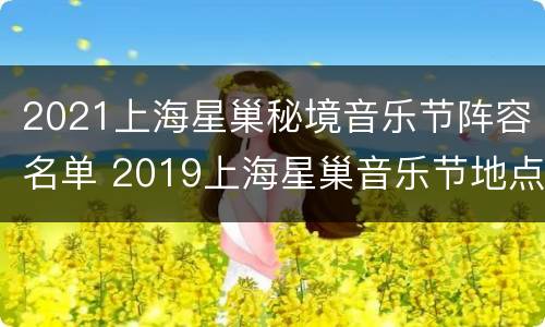 2021上海星巢秘境音乐节阵容名单 2019上海星巢音乐节地点