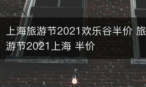 上海旅游节2021欢乐谷半价 旅游节2021上海 半价