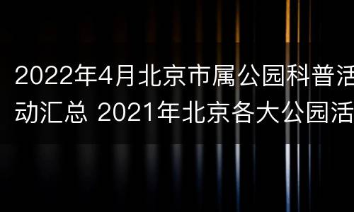 2022年4月北京市属公园科普活动汇总 2021年北京各大公园活动