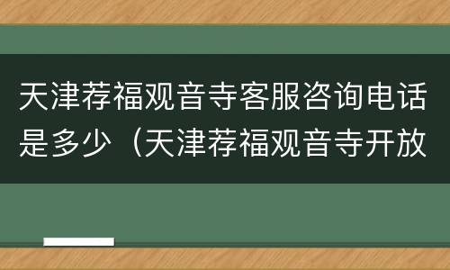 天津荐福观音寺客服咨询电话是多少（天津荐福观音寺开放时间）