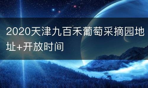 2020天津九百禾葡萄采摘园地址+开放时间