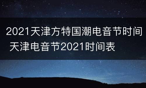 2021天津方特国潮电音节时间 天津电音节2021时间表