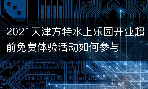 2021天津方特水上乐园开业超前免费体验活动如何参与