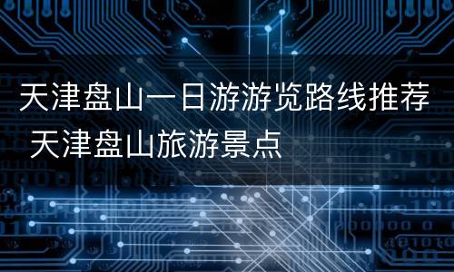 天津盘山一日游游览路线推荐 天津盘山旅游景点