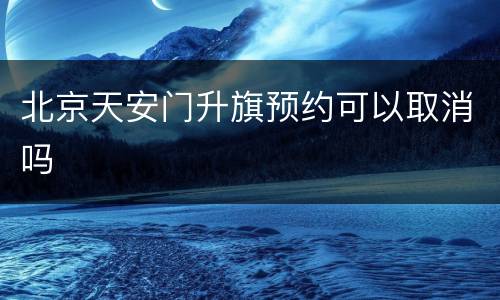 北京天安门升旗预约可以取消吗