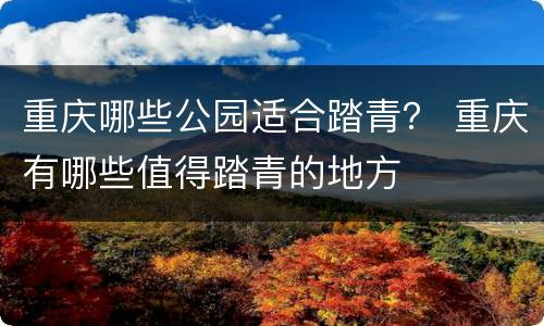 重庆哪些公园适合踏青？ 重庆有哪些值得踏青的地方