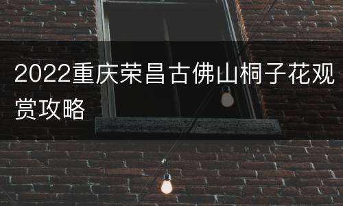 2022重庆荣昌古佛山桐子花观赏攻略