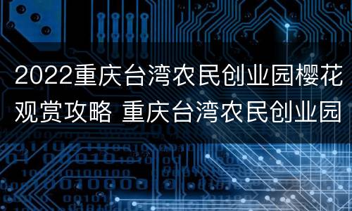2022重庆台湾农民创业园樱花观赏攻略 重庆台湾农民创业园好玩吗
