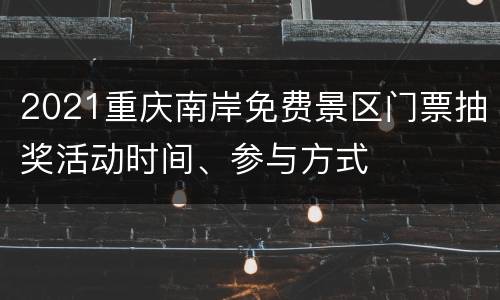 2021重庆南岸免费景区门票抽奖活动时间、参与方式
