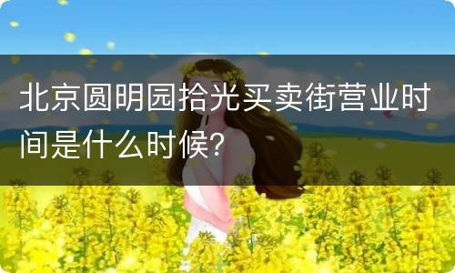 北京圆明园拾光买卖街营业时间是什么时候？