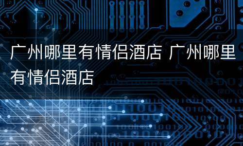 广州哪里有情侣酒店 广州哪里有情侣酒店