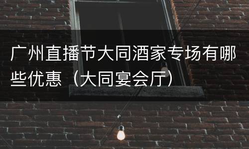 广州直播节大同酒家专场有哪些优惠（大同宴会厅）