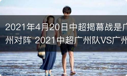 2021年4月20日中超揭幕战是广州对阵 2021中超广州队VS广州城