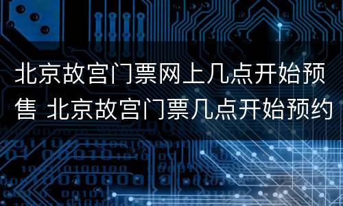 北京故宫门票网上几点开始预售 北京故宫门票几点开始预约