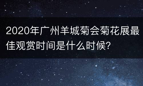 2020年广州羊城菊会菊花展最佳观赏时间是什么时候？
