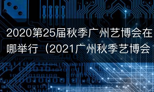 2020第25届秋季广州艺博会在哪举行（2021广州秋季艺博会时间）