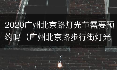 2020广州北京路灯光节需要预约吗（广州北京路步行街灯光）