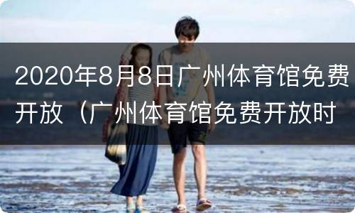 2020年8月8日广州体育馆免费开放（广州体育馆免费开放时间）