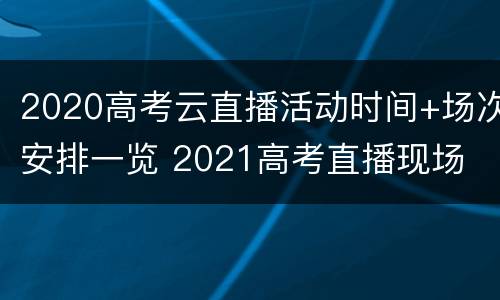 2020高考云直播活动时间+场次安排一览 2021高考直播现场