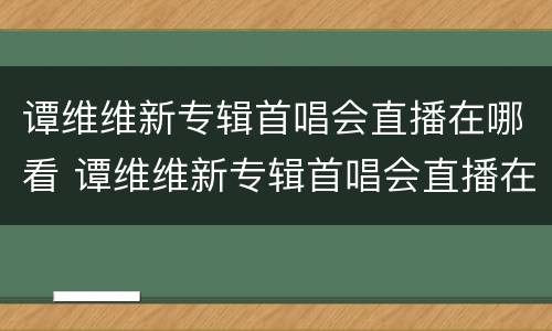 谭维维新专辑首唱会直播在哪看 谭维维新专辑首唱会直播在哪看啊