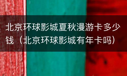 北京环球影城夏秋漫游卡多少钱（北京环球影城有年卡吗）