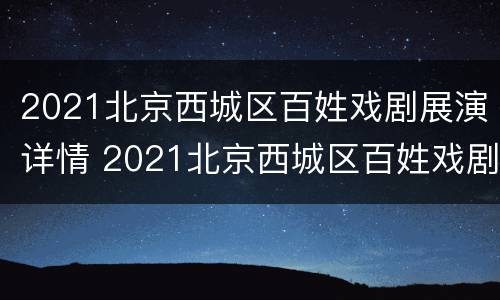 2021北京西城区百姓戏剧展演详情 2021北京西城区百姓戏剧展演详情介绍
