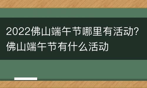 2022佛山端午节哪里有活动? 佛山端午节有什么活动