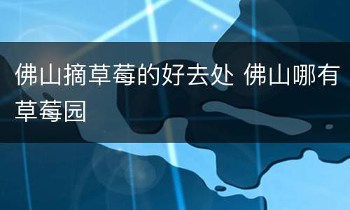 佛山摘草莓的好去处 佛山哪有草莓园