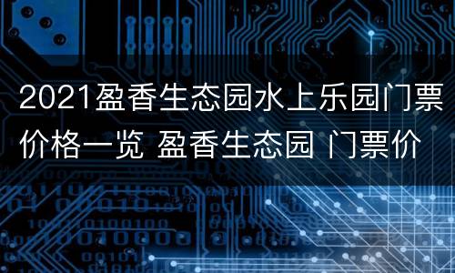2021盈香生态园水上乐园门票价格一览 盈香生态园 门票价格