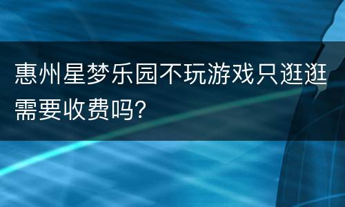 惠州星梦乐园不玩游戏只逛逛需要收费吗？