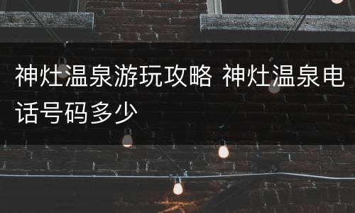 神灶温泉游玩攻略 神灶温泉电话号码多少