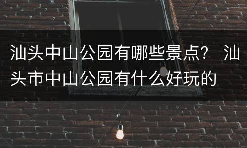汕头中山公园有哪些景点？ 汕头市中山公园有什么好玩的