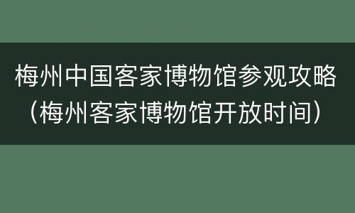 梅州中国客家博物馆参观攻略（梅州客家博物馆开放时间）