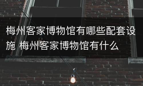 梅州客家博物馆有哪些配套设施 梅州客家博物馆有什么