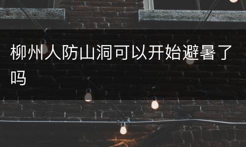 柳州人防山洞可以开始避暑了吗