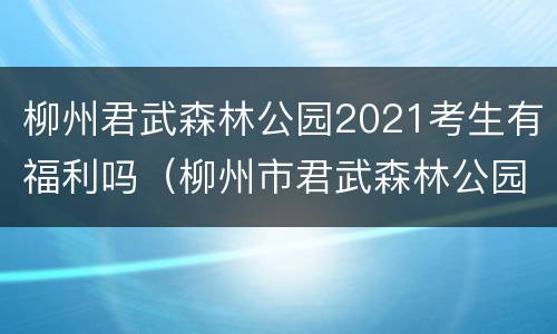 柳州君武森林公园2021考生有福利吗（柳州市君武森林公园著名景点）