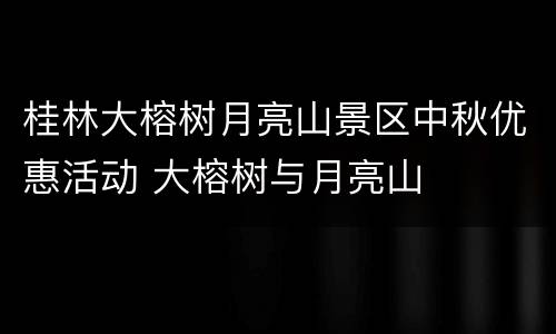 桂林大榕树月亮山景区中秋优惠活动 大榕树与月亮山