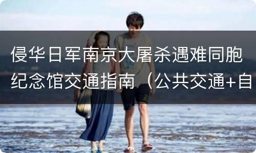 侵华日军南京大屠杀遇难同胞纪念馆交通指南（公共交通+自驾）