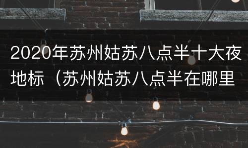 2020年苏州姑苏八点半十大夜地标（苏州姑苏八点半在哪里）
