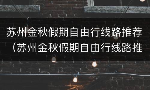 苏州金秋假期自由行线路推荐（苏州金秋假期自由行线路推荐）