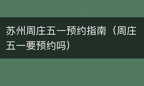 苏州周庄五一预约指南（周庄五一要预约吗）