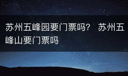 苏州五峰园要门票吗？ 苏州五峰山要门票吗