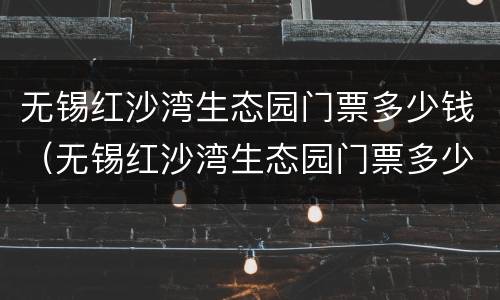 无锡红沙湾生态园门票多少钱（无锡红沙湾生态园门票多少钱啊）