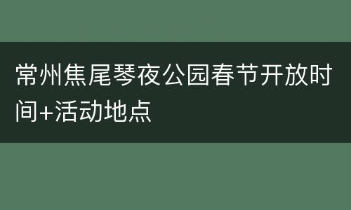 常州焦尾琴夜公园春节开放时间+活动地点