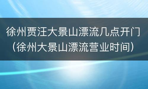 徐州贾汪大景山漂流几点开门（徐州大景山漂流营业时间）