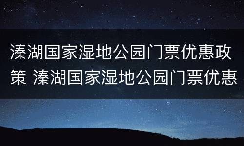 溱湖国家湿地公园门票优惠政策 溱湖国家湿地公园门票优惠政策最新