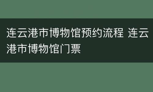 连云港市博物馆预约流程 连云港市博物馆门票