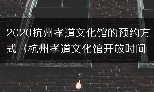 2020杭州孝道文化馆的预约方式（杭州孝道文化馆开放时间）